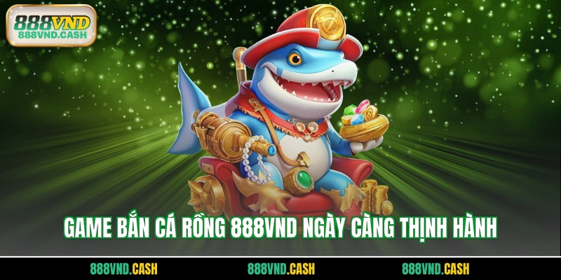 Game bắn cá rồng 888vnd ngày càng thịnh hành